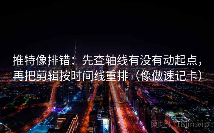 推特像排错:先查轴线有没有动起点,再把剪辑按时间线重排(像做速记卡) 推特像排错:先查轴线有没有动起点,再把剪辑按时间线重排(像做速记卡)