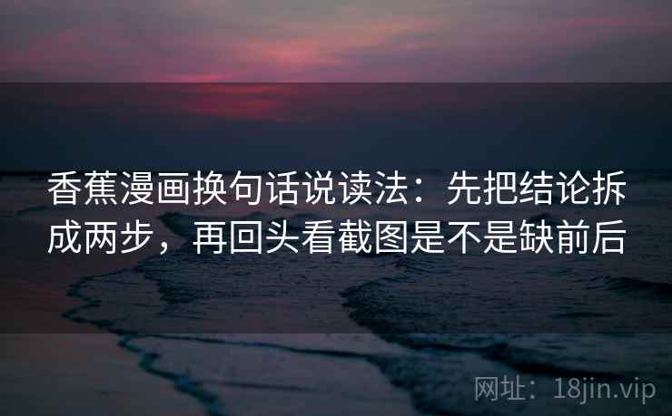 香蕉漫画换句话说读法:先把结论拆成两步,再回头看截图是不是缺前后 香蕉漫画换句话说读法:先把结论拆成两步,再回头看截图是不是缺前后