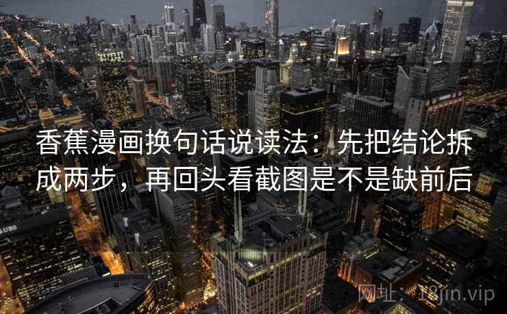 香蕉漫画换句话说读法:先把结论拆成两步,再回头看截图是不是缺前后 香蕉漫画换句话说读法:先把结论拆成两步,再回头看截图是不是缺前后