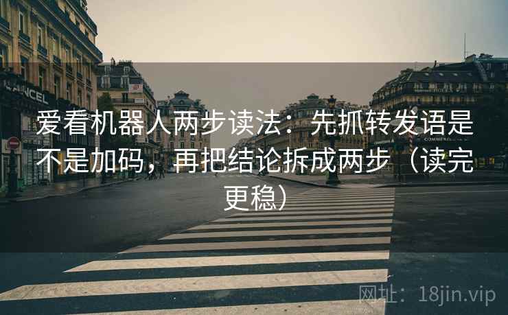 爱看机器人两步读法:先抓转发语是不是加码,再把结论拆成两步(读完更稳) 爱看机器人两步读法:先抓转发语是不是加码,再把结论拆成两步(读完更稳)