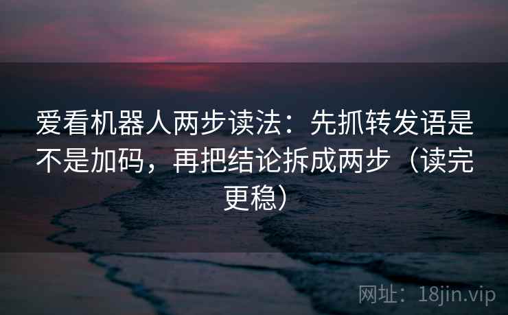 爱看机器人两步读法:先抓转发语是不是加码,再把结论拆成两步(读完更稳) 爱看机器人两步读法:先抓转发语是不是加码,再把结论拆成两步(读完更稳)