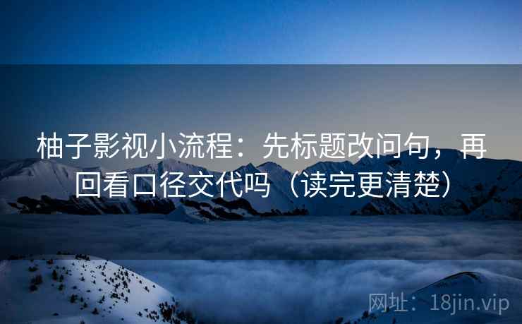 柚子影视小流程:先标题改问句,再回看口径交代吗(读完更清楚) 柚子影视小流程:先标题改问句,再回看口径交代吗(读完更清楚)