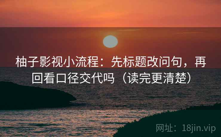 柚子影视小流程:先标题改问句,再回看口径交代吗(读完更清楚) 柚子影视小流程:先标题改问句,再回看口径交代吗(读完更清楚)
