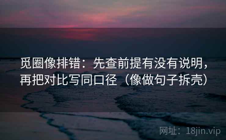 觅圈像排错:先查前提有没有说明,再把对比写同口径(像做句子拆壳) 觅圈像排错:先查前提有没有说明,再把对比写同口径(像做句子拆壳)