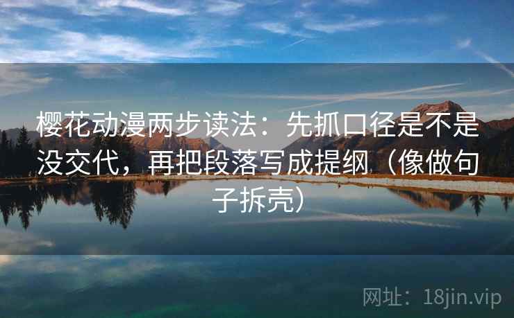 樱花动漫两步读法：先抓口径是不是没交代，再把段落写成提纲（像做句子拆壳）