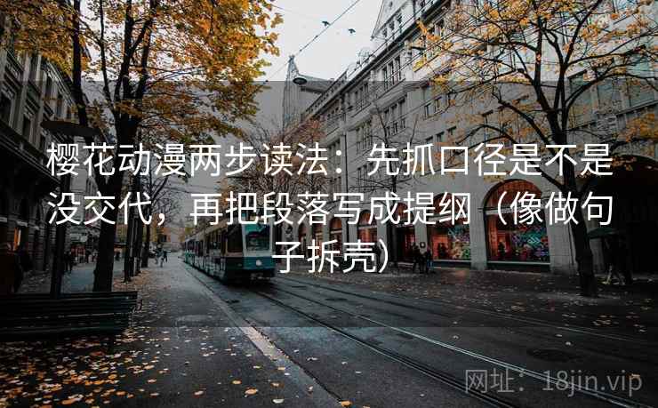 樱花动漫两步读法：先抓口径是不是没交代，再把段落写成提纲（像做句子拆壳）