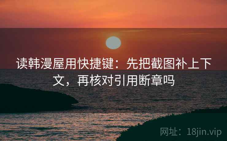 读韩漫屋用快捷键:先把截图补上下文,再核对引用断章吗 读韩漫屋用快捷键:先把截图补上下文,再核对引用断章吗