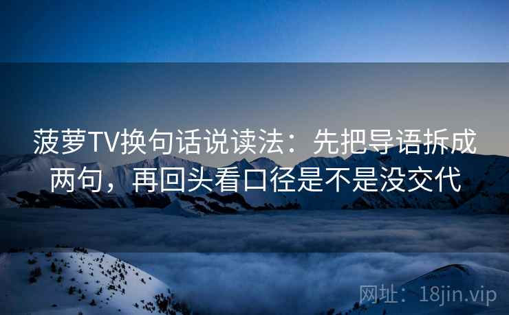 菠萝TV换句话说读法:先把导语拆成两句,再回头看口径是不是没交代 菠萝TV换句话说读法:先把导语拆成两句,再回头看口径是不是没交代