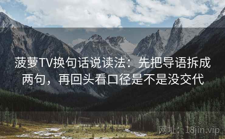 菠萝TV换句话说读法:先把导语拆成两句,再回头看口径是不是没交代 菠萝TV换句话说读法:先把导语拆成两句,再回头看口径是不是没交代
