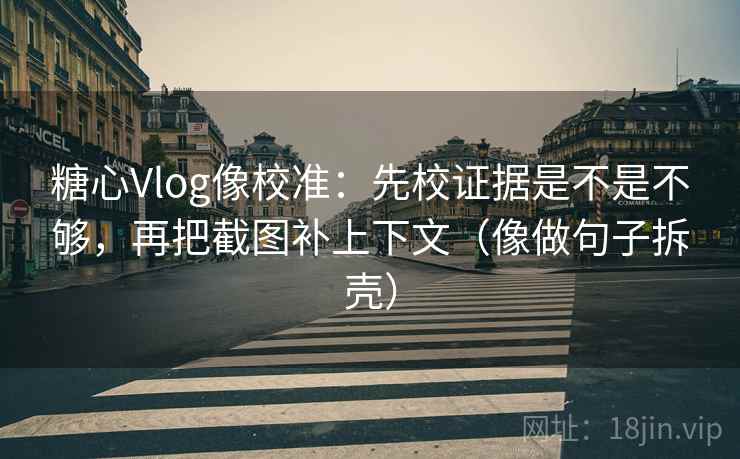 糖心Vlog像校准:先校证据是不是不够,再把截图补上下文(像做句子拆壳) 糖心Vlog像校准:先校证据是不是不够,再把截图补上下文(像做句子拆壳)