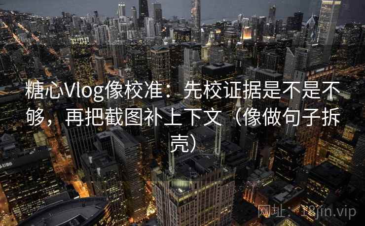 糖心Vlog像校准:先校证据是不是不够,再把截图补上下文(像做句子拆壳) 糖心Vlog像校准:先校证据是不是不够,再把截图补上下文(像做句子拆壳)