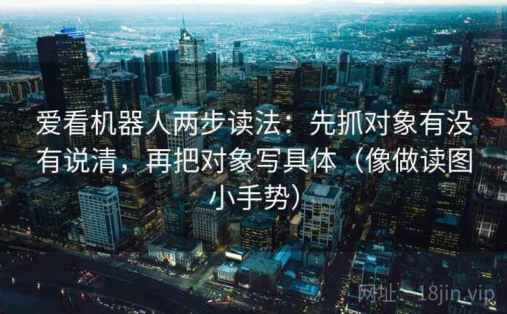 爱看机器人两步读法:先抓对象有没有说清,再把对象写具体(像做读图小手势) 爱看机器人两步读法:先抓对象有没有说清,再把对象写具体(像做读图小手势)