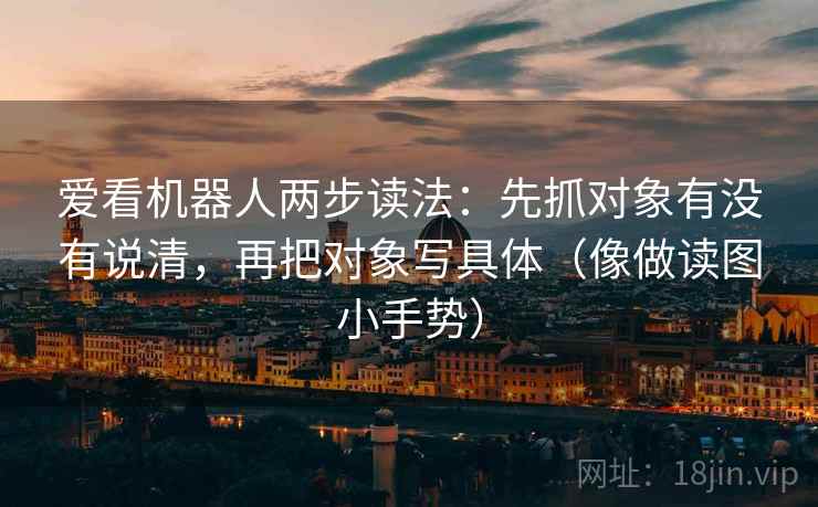 爱看机器人两步读法:先抓对象有没有说清,再把对象写具体(像做读图小手势) 爱看机器人两步读法:先抓对象有没有说清,再把对象写具体(像做读图小手势)