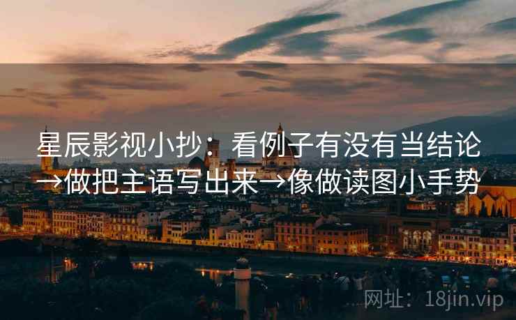 星辰影视小抄：看例子有没有当结论→做把主语写出来→像做读图小手势