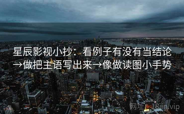 星辰影视小抄：看例子有没有当结论→做把主语写出来→像做读图小手势