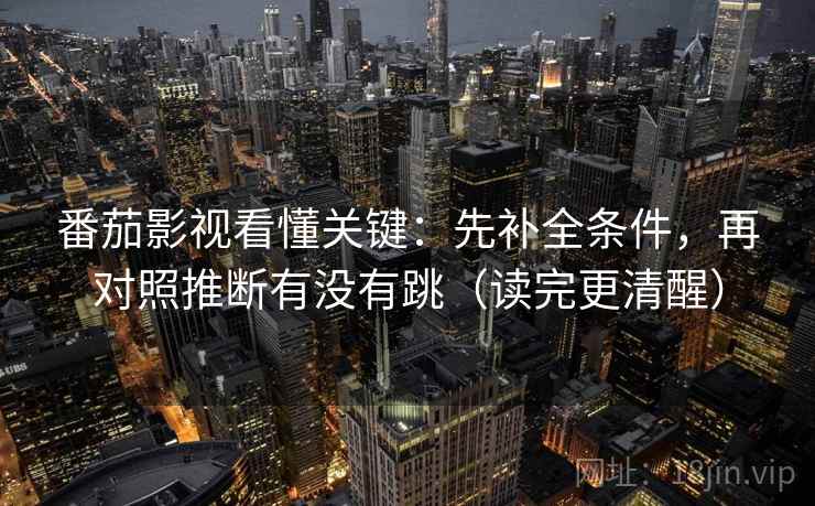番茄影视看懂关键：先补全条件，再对照推断有没有跳（读完更清醒）