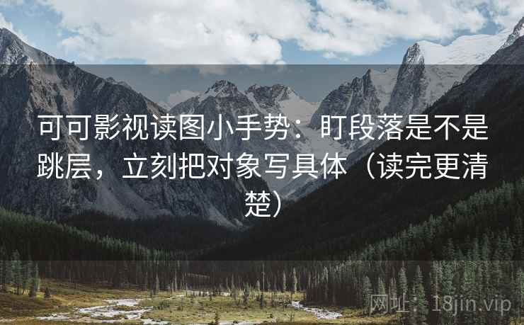 可可影视读图小手势:盯段落是不是跳层,立刻把对象写具体(读完更清楚) 可可影视读图小手势:盯段落是不是跳层,立刻把对象写具体(读完更清楚)