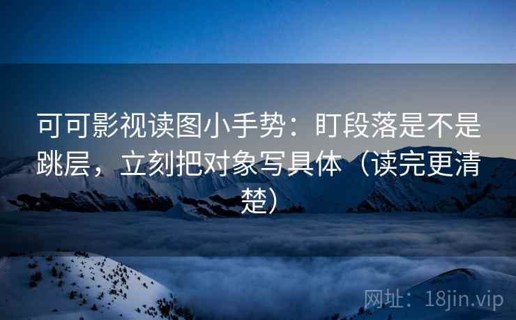 可可影视读图小手势:盯段落是不是跳层,立刻把对象写具体(读完更清楚) 可可影视读图小手势:盯段落是不是跳层,立刻把对象写具体(读完更清楚)