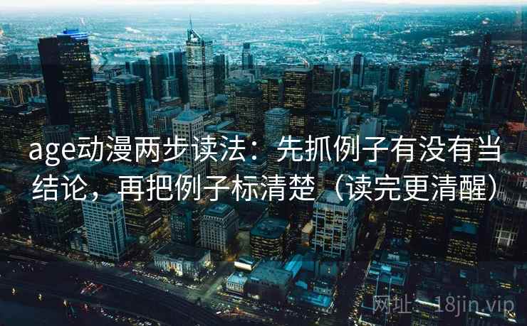 age动漫两步读法:先抓例子有没有当结论,再把例子标清楚(读完更清醒) age动漫两步读法:先抓例子有没有当结论,再把例子标清楚(读完更清醒)