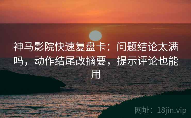 神马影院快速复盘卡:问题结论太满吗,动作结尾改摘要,提示评论也能用 神马影院快速复盘卡:问题结论太满吗,动作结尾改摘要,提示评论也能用