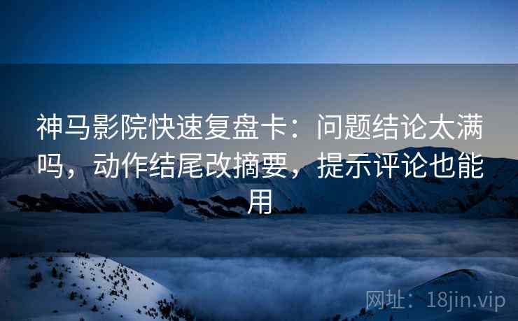 神马影院快速复盘卡:问题结论太满吗,动作结尾改摘要,提示评论也能用 神马影院快速复盘卡:问题结论太满吗,动作结尾改摘要,提示评论也能用