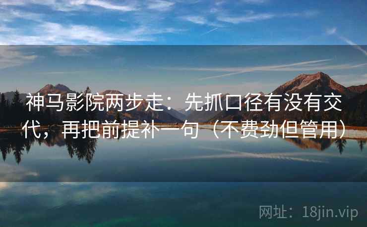 神马影院两步走：先抓口径有没有交代，再把前提补一句（不费劲但管用）