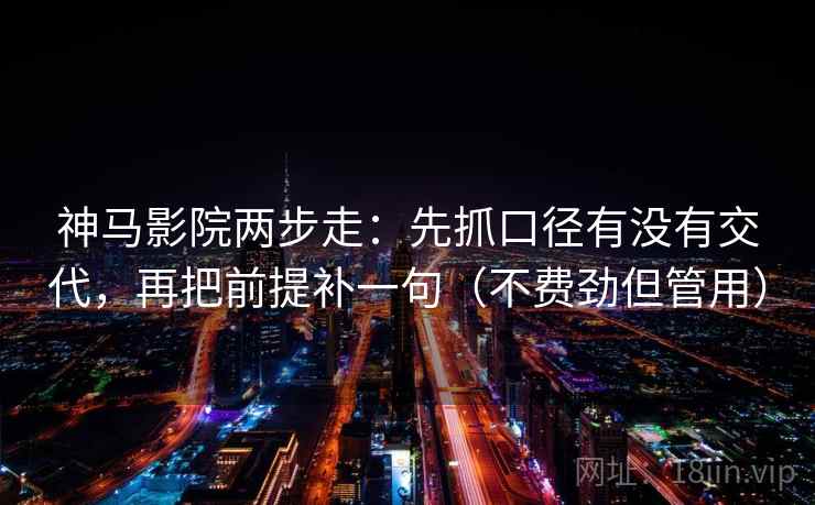 神马影院两步走：先抓口径有没有交代，再把前提补一句（不费劲但管用）