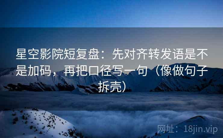 星空影院短复盘：先对齐转发语是不是加码，再把口径写一句（像做句子拆壳）