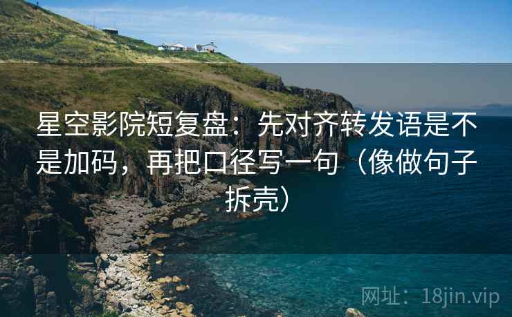 星空影院短复盘：先对齐转发语是不是加码，再把口径写一句（像做句子拆壳）