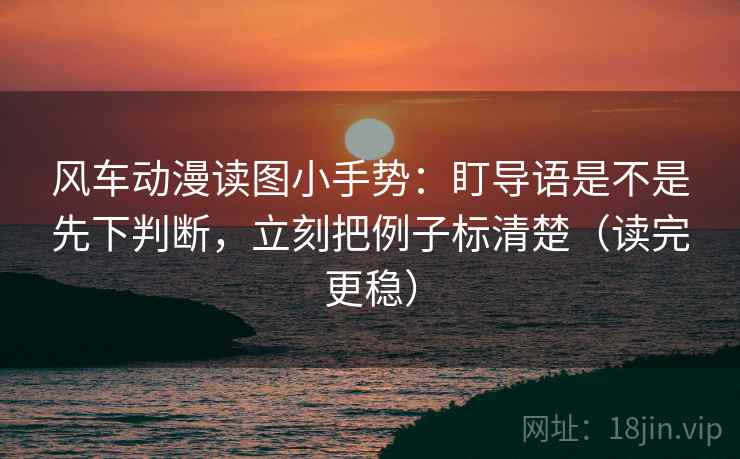 风车动漫读图小手势:盯导语是不是先下判断,立刻把例子标清楚(读完更稳) 风车动漫读图小手势:盯导语是不是先下判断,立刻把例子标清楚(读完更稳)