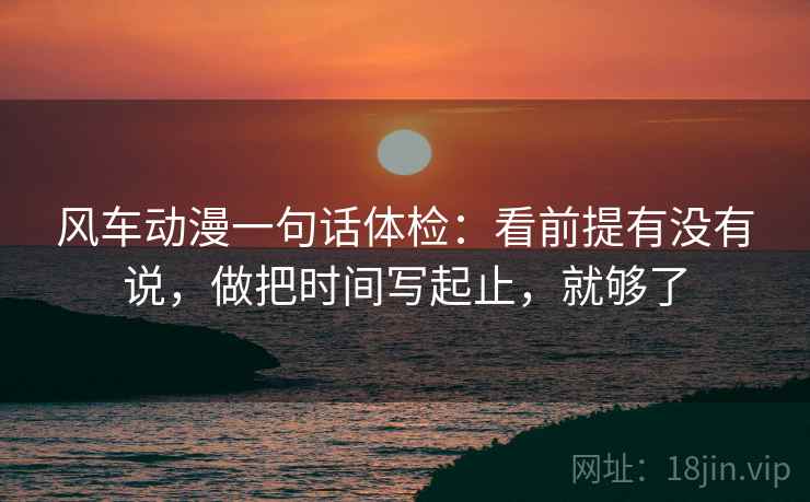 风车动漫一句话体检:看前提有没有说,做把时间写起止,就够了 风车动漫一句话体检:看前提有没有说,做把时间写起止,就够了