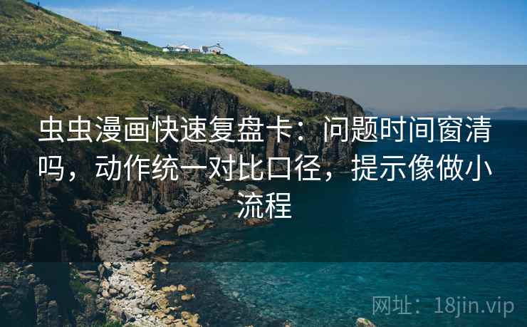 虫虫漫画快速复盘卡:问题时间窗清吗,动作统一对比口径,提示像做小流程 虫虫漫画快速复盘卡:问题时间窗清吗,动作统一对比口径,提示像做小流程