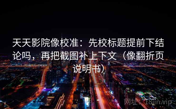 天天影院像校准:先校标题提前下结论吗,再把截图补上下文(像翻折页说明书) 天天影院像校准:先校标题提前下结论吗,再把截图补上下文(像翻折页说明书)