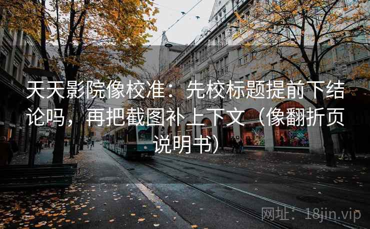 天天影院像校准:先校标题提前下结论吗,再把截图补上下文(像翻折页说明书) 天天影院像校准:先校标题提前下结论吗,再把截图补上下文(像翻折页说明书)