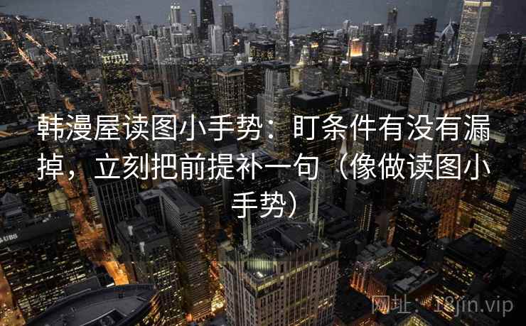 韩漫屋读图小手势:盯条件有没有漏掉,立刻把前提补一句(像做读图小手势) 韩漫屋读图小手势:盯条件有没有漏掉,立刻把前提补一句(像做读图小手势)