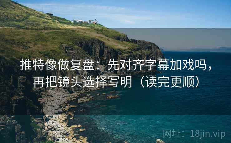 推特像做复盘:先对齐字幕加戏吗,再把镜头选择写明(读完更顺) 推特像做复盘:先对齐字幕加戏吗,再把镜头选择写明(读完更顺)