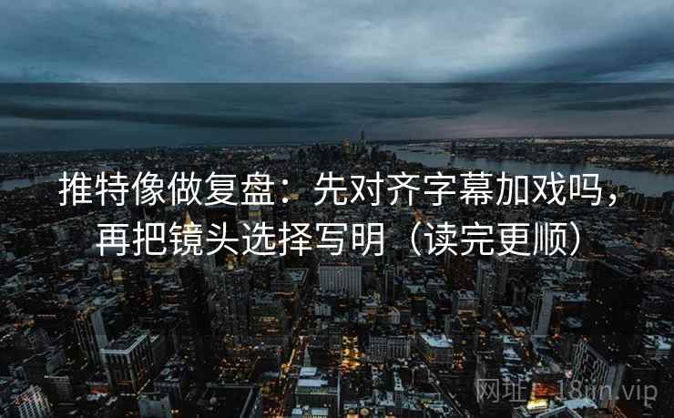 推特像做复盘:先对齐字幕加戏吗,再把镜头选择写明(读完更顺) 推特像做复盘:先对齐字幕加戏吗,再把镜头选择写明(读完更顺)