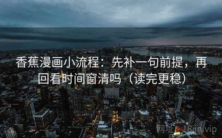 香蕉漫画小流程:先补一句前提,再回看时间窗清吗(读完更稳) 香蕉漫画小流程:先补一句前提,再回看时间窗清吗(读完更稳)