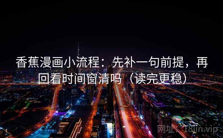 香蕉漫画小流程:先补一句前提,再回看时间窗清吗(读完更稳) 香蕉漫画小流程:先补一句前提,再回看时间窗清吗(读完更稳)