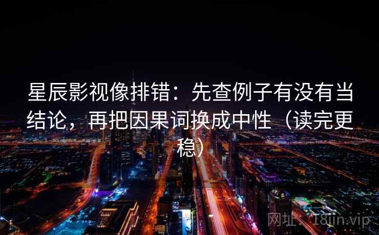 星辰影视像排错：先查例子有没有当结论，再把因果词换成中性（读完更稳）