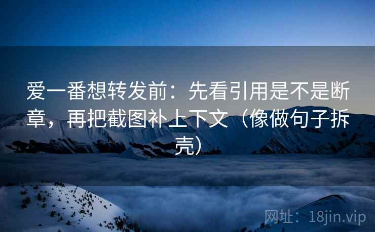 爱一番想转发前:先看引用是不是断章,再把截图补上下文(像做句子拆壳) 爱一番想转发前:先看引用是不是断章,再把截图补上下文(像做句子拆壳)
