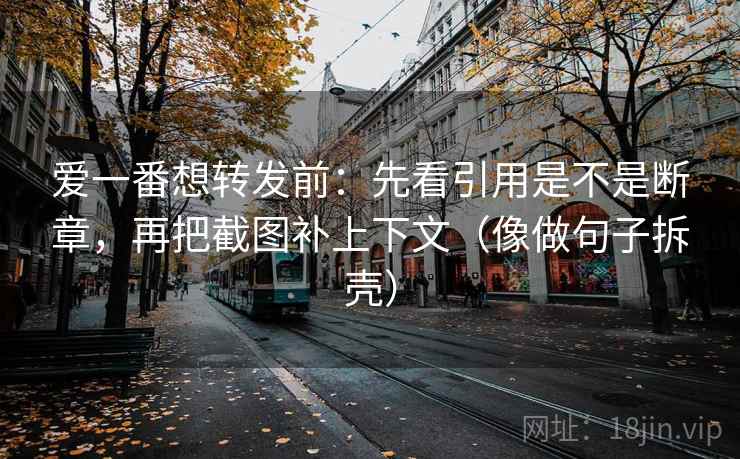 爱一番想转发前:先看引用是不是断章,再把截图补上下文(像做句子拆壳) 爱一番想转发前:先看引用是不是断章,再把截图补上下文(像做句子拆壳)