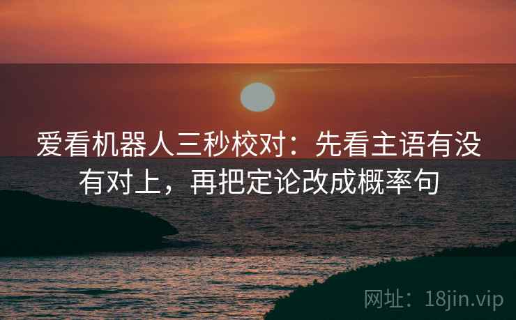 爱看机器人三秒校对:先看主语有没有对上,再把定论改成概率句 爱看机器人三秒校对:先看主语有没有对上,再把定论改成概率句