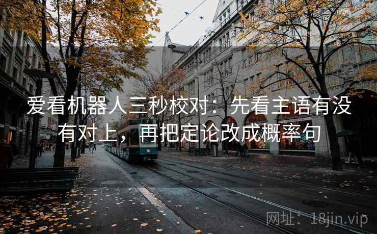 爱看机器人三秒校对:先看主语有没有对上,再把定论改成概率句 爱看机器人三秒校对:先看主语有没有对上,再把定论改成概率句