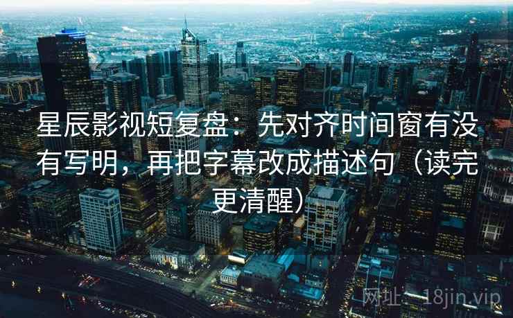 星辰影视短复盘:先对齐时间窗有没有写明,再把字幕改成描述句(读完更清醒) 星辰影视短复盘:先对齐时间窗有没有写明,再把字幕改成描述句(读完更清醒)