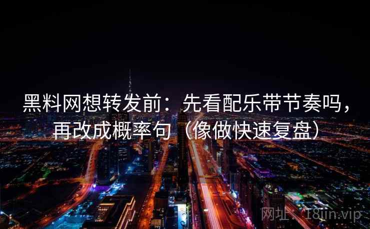黑料网想转发前:先看配乐带节奏吗,再改成概率句(像做快速复盘) 黑料网想转发前:先看配乐带节奏吗,再改成概率句(像做快速复盘)