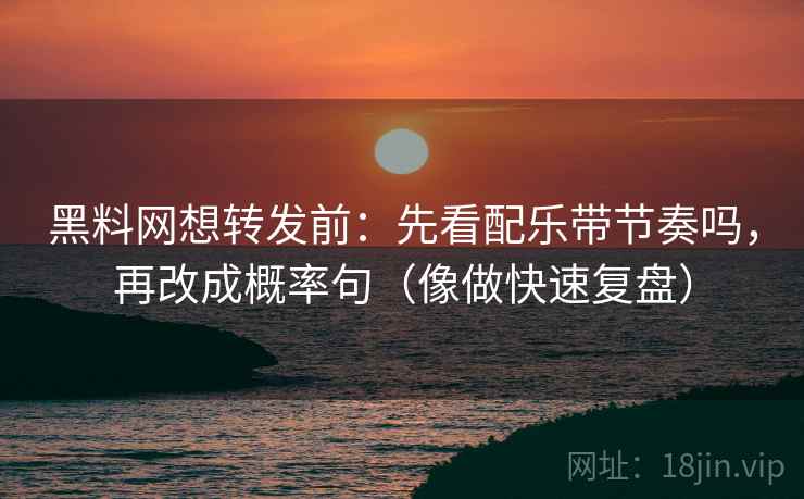 黑料网想转发前:先看配乐带节奏吗,再改成概率句(像做快速复盘) 黑料网想转发前:先看配乐带节奏吗,再改成概率句(像做快速复盘)