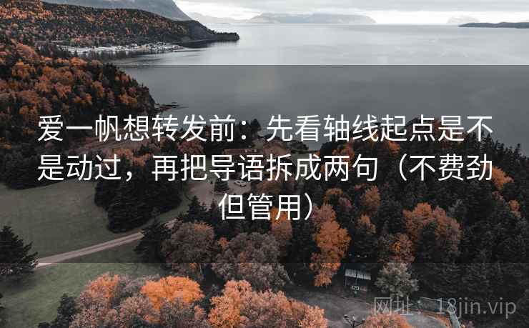 爱一帆想转发前:先看轴线起点是不是动过,再把导语拆成两句(不费劲但管用) 爱一帆想转发前:先看轴线起点是不是动过,再把导语拆成两句(不费劲但管用)