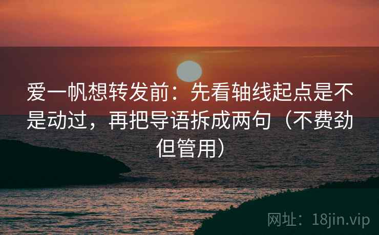 爱一帆想转发前:先看轴线起点是不是动过,再把导语拆成两句(不费劲但管用) 爱一帆想转发前:先看轴线起点是不是动过,再把导语拆成两句(不费劲但管用)