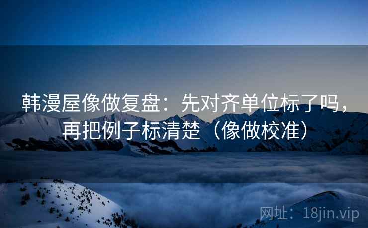 韩漫屋像做复盘:先对齐单位标了吗,再把例子标清楚(像做校准) 韩漫屋像做复盘:先对齐单位标了吗,再把例子标清楚(像做校准)